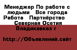 Менеджер По работе с людьми - Все города Работа » Партнёрство   . Северная Осетия,Владикавказ г.